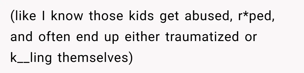 (like I know those kids get abused, r*ped, and often end up either traumatized or k__ling themselves)