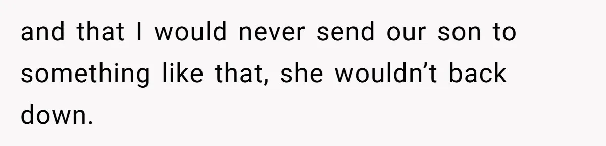 and that I would never send our son to something like that, she wouldn’t back down.
