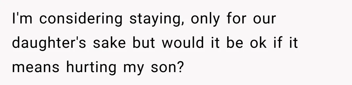 I'm considering staying, only for our daughter's sake but would it be ok if it means hurting my son?