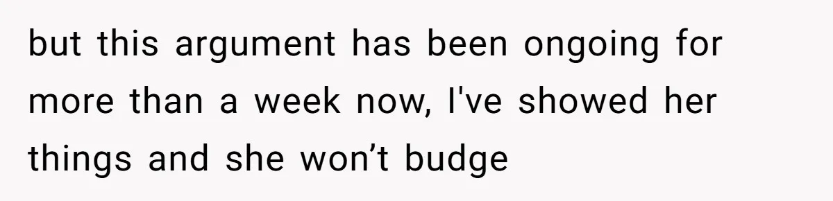 but this argument has been ongoing for more than a week now, I've showed her things and she won’t budge