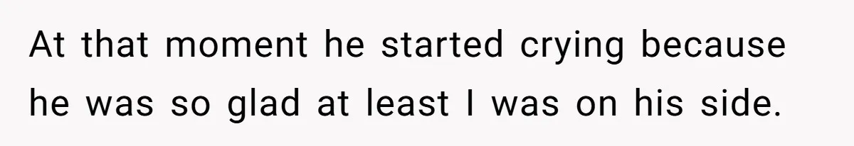 At that moment he started crying because he was so glad at least I was on his side.