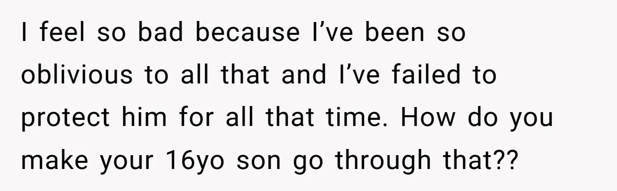 I feel so bad because I’ve been so oblivious to all that and I’ve failed to protect him for all that time. How do you make your 16yo son go...