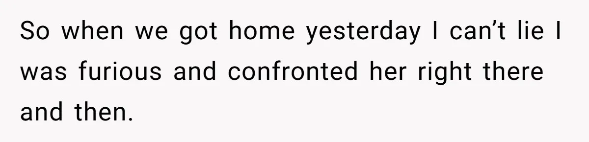 So when we got home yesterday I can’t lie I was furious and confronted her right there and then.