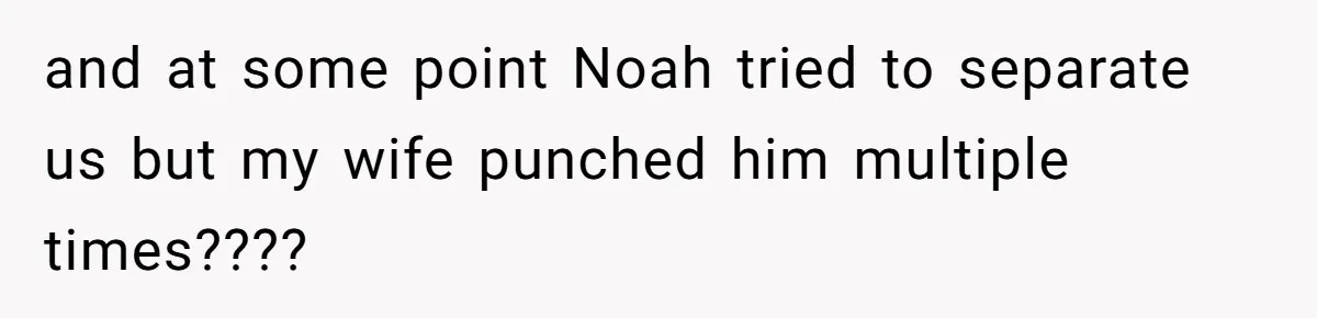 and at some point Noah tried to separate us but my wife punched him multiple times????