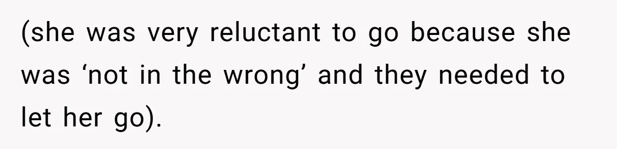 (she was very reluctant to go because she was ‘not in the wrong’ and they needed to let her go).