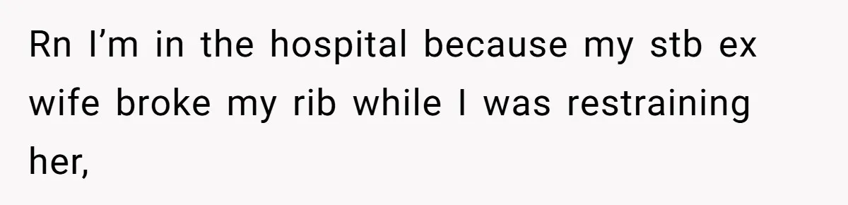 Rn I’m in the hospital because my stb ex wife broke my rib while I was restraining her,