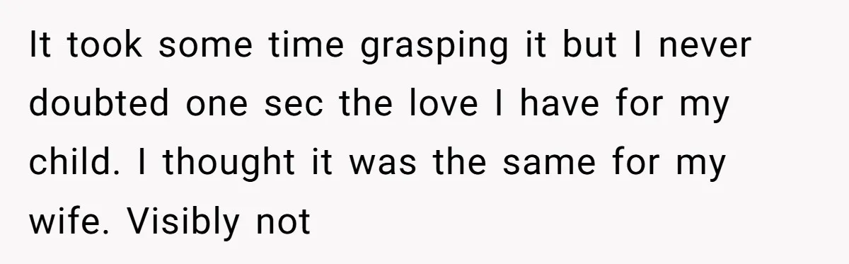 It took some time grasping it but I never doubted one sec the love I have for my child. I thought it was the same for my wife. Visibly not