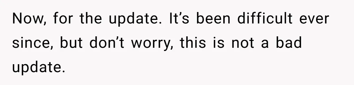 Now, for the update. It’s been difficult ever since, but don’t worry, this is not a bad update.