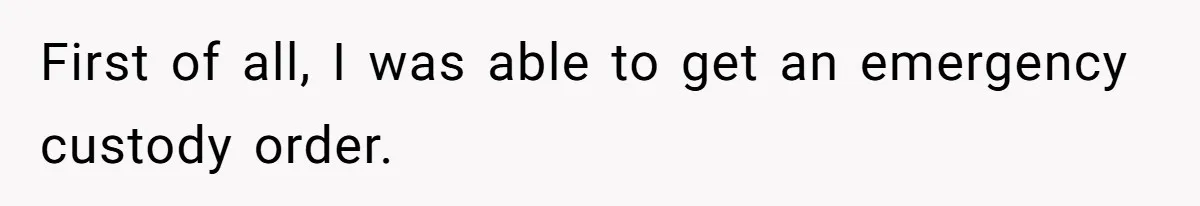 First of all, I was able to get an emergency custody order.