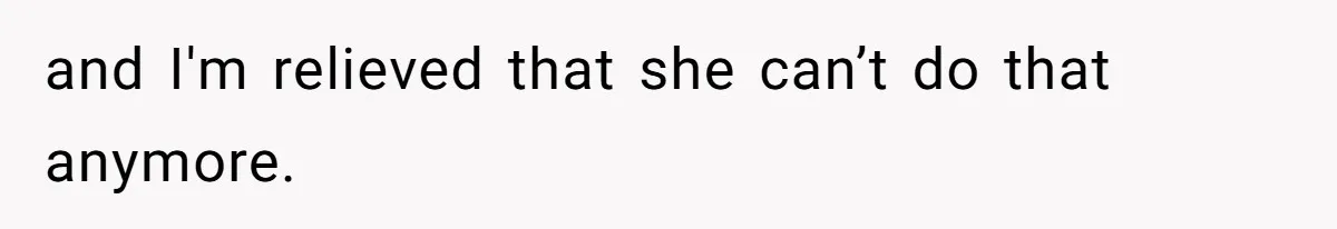 and I'm relieved that she can’t do that anymore.