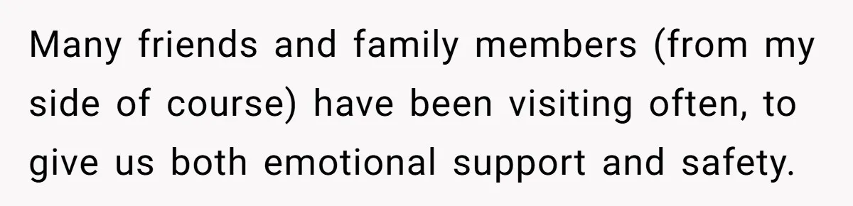 Many friends and family members (from my side of course) have been visiting often, to give us both emotional support and safety.