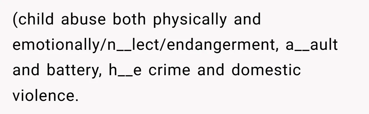 (child abuse both physically and emotionally/n__lect/endangerment, a__ault and battery, h__e crime and domestic violence.