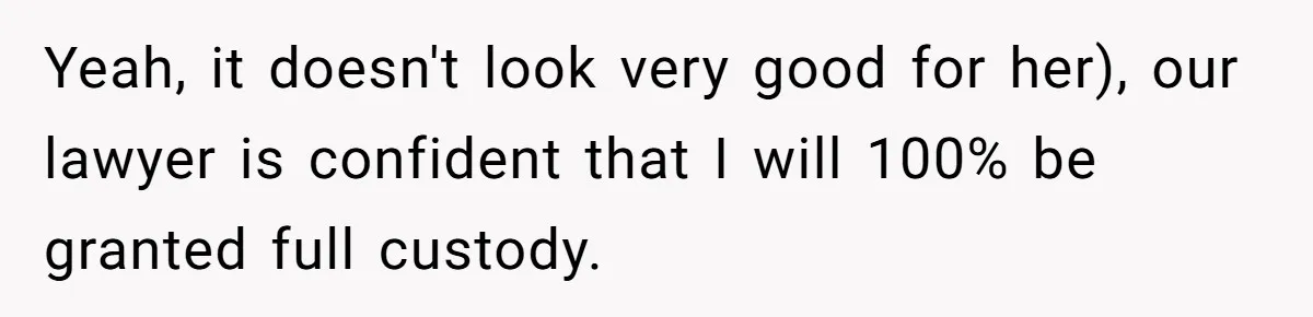 Yeah, it doesn't look very good for her), our lawyer is confident that I will 100% be granted full custody.