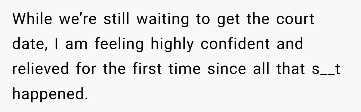 While we’re still waiting to get the court date, I am feeling highly confident and relieved for the first time since all that s__t happened.