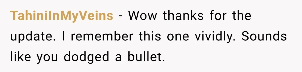 TahiniInMyVeins − Wow thanks for the update. I remember this one vividly. Sounds like you dodged a bullet.