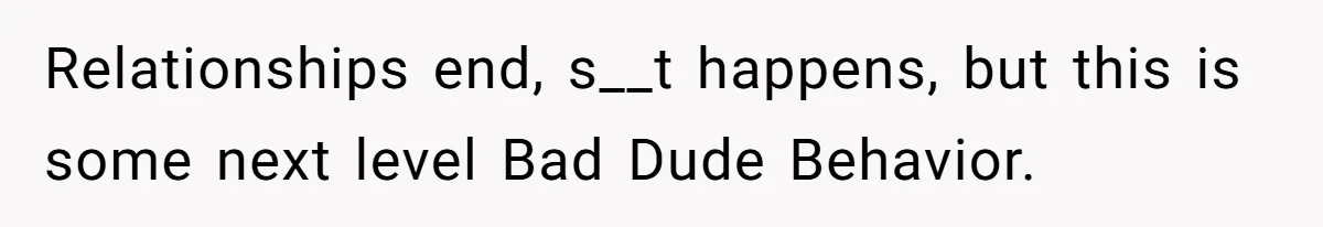 Relationships end, s__t happens, but this is some next level Bad Dude Behavior.