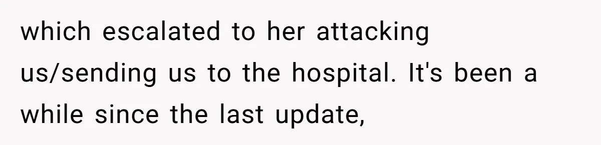 which escalated to her attacking us/sending us to the hospital. It's been a while since the last update,