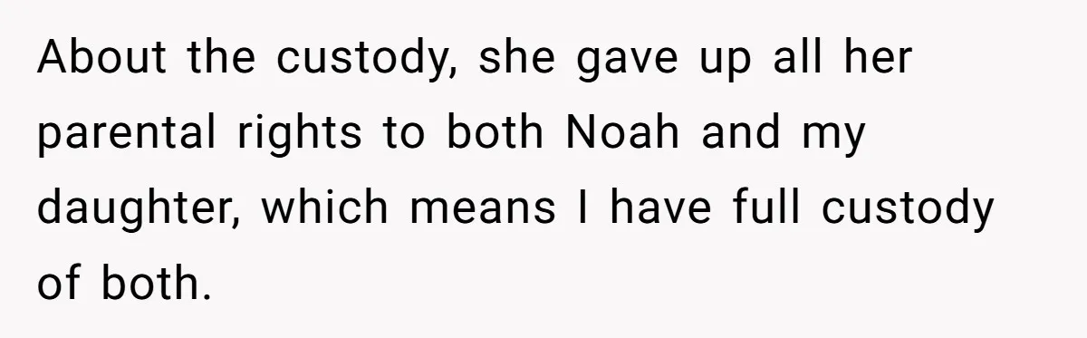 About the custody, she gave up all her parental rights to both Noah and my daughter, which means I have full custody of both.