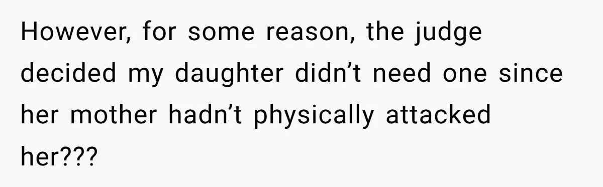 However, for some reason, the judge decided my daughter didn’t need one since her mother hadn’t physically attacked her???