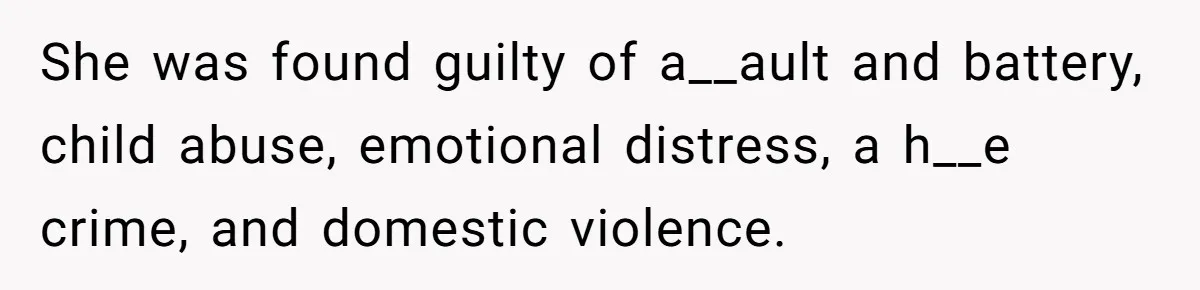 She was found guilty of a__ault and battery, child abuse, emotional distress, a h__e crime, and domestic violence.