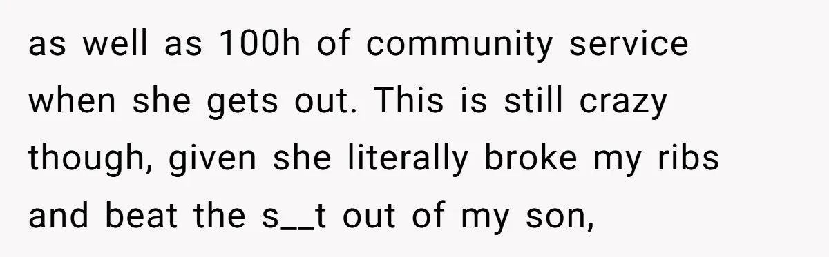 as well as 100h of community service when she gets out. This is still crazy though, given she literally broke my ribs and beat the s__t out of my son,
