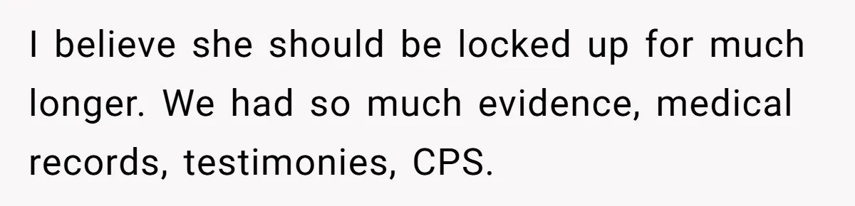 I believe she should be locked up for much longer. We had so much evidence, medical records, testimonies, CPS.