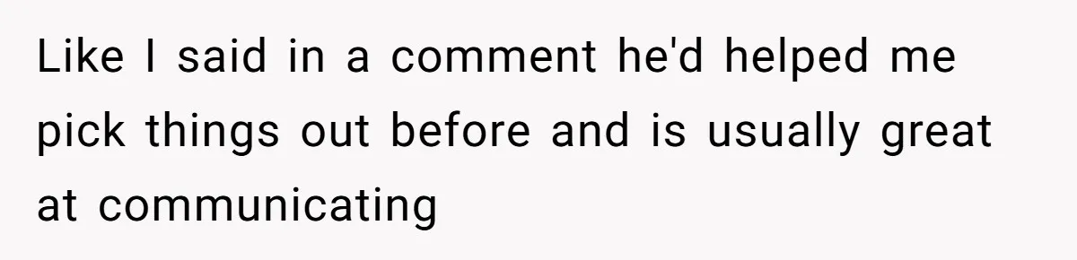 Like I said in a comment he'd helped me pick things out before and is usually great at communicating