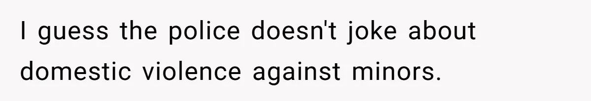 I guess the police doesn't joke about domestic violence against minors.