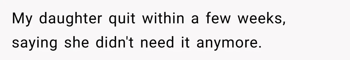 My daughter quit within a few weeks, saying she didn't need it anymore.