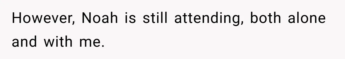 However, Noah is still attending, both alone and with me.