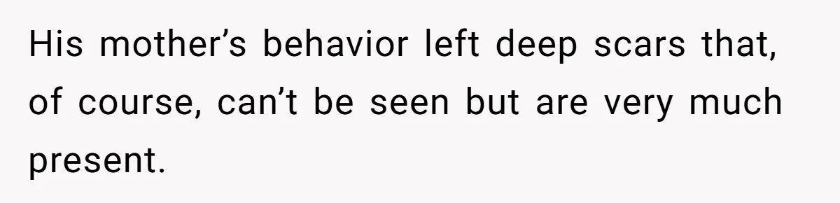 His mother’s behavior left deep scars that, of course, can’t be seen but are very much present.