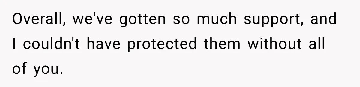 Overall, we've gotten so much support, and I couldn't have protected them without all of you.