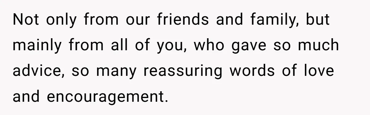 Not only from our friends and family, but mainly from all of you, who gave so much advice, so many reassuring words of love and encouragement.