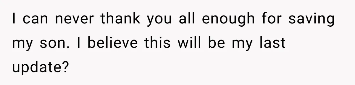 I can never thank you all enough for saving my son. I believe this will be my last update?