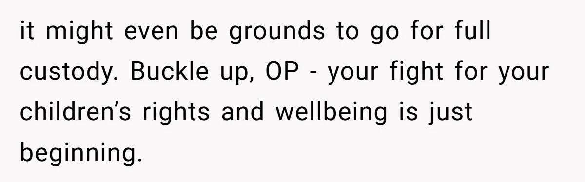 it might even be grounds to go for full custody. Buckle up, OP - your fight for your children’s rights and wellbeing is just beginning.