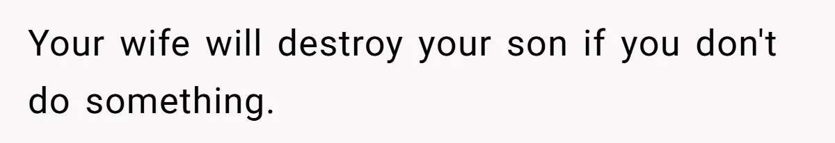 Your wife will destroy your son if you don't do something.