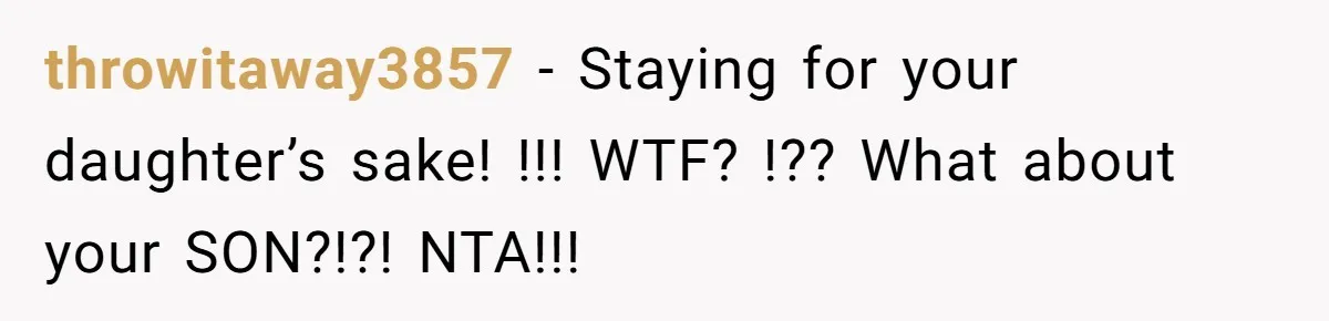 throwitaway3857 − Staying for your daughter’s sake! !!! WTF? !?? What about your SON?!?! NTA!!!