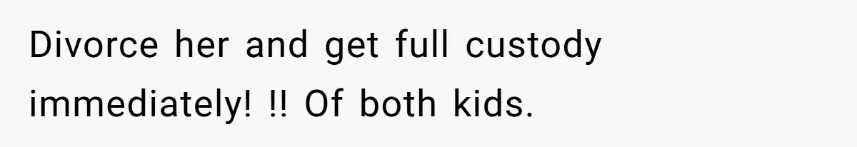 Divorce her and get full custody immediately! !! Of both kids.