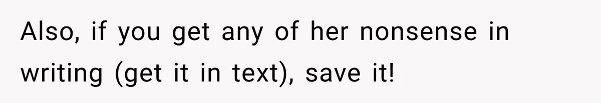 Also, if you get any of her nonsense in writing (get it in text), save it!