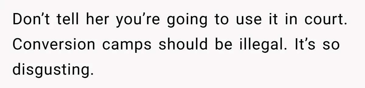 Don’t tell her you’re going to use it in court. Conversion camps should be illegal. It’s so disgusting.
