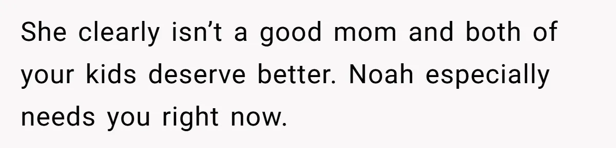 She clearly isn’t a good mom and both of your kids deserve better. Noah especially needs you right now.