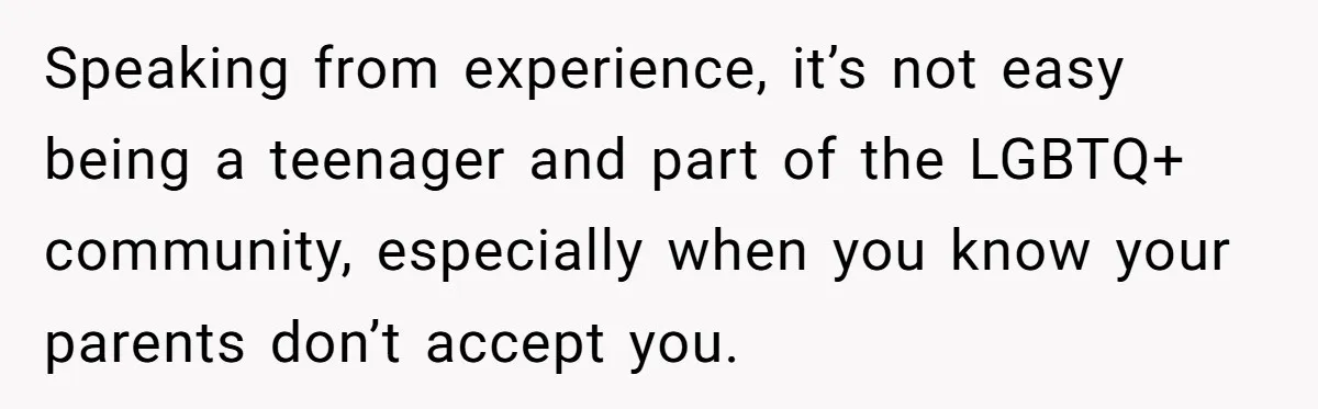 Speaking from experience, it’s not easy being a teenager and part of the LGBTQ+ community, especially when you know your parents don’t accept you.