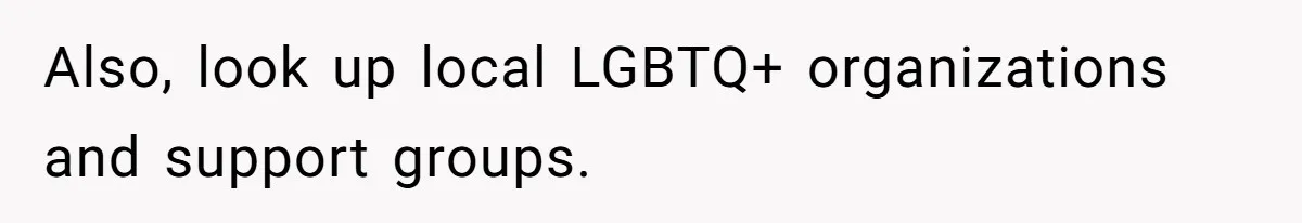 Also, look up local LGBTQ+ organizations and support groups.
