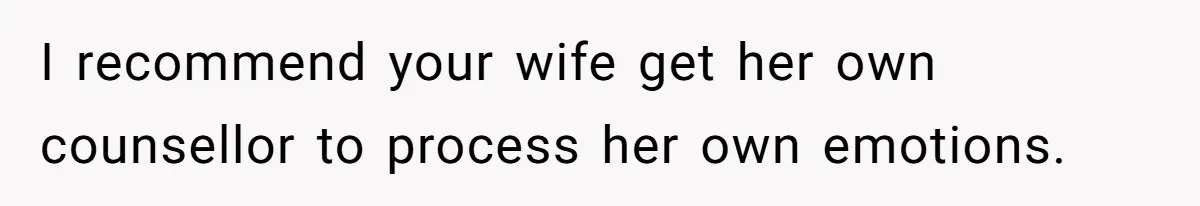 I recommend your wife get her own counsellor to process her own emotions.