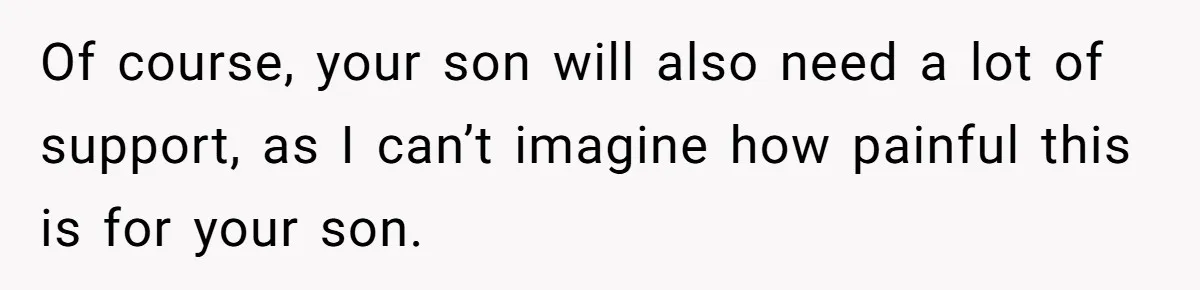 Of course, your son will also need a lot of support, as I can’t imagine how painful this is for your son.
