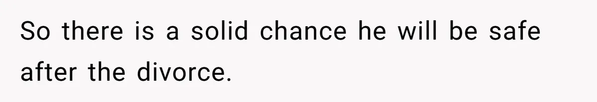 So there is a solid chance he will be safe after the divorce.