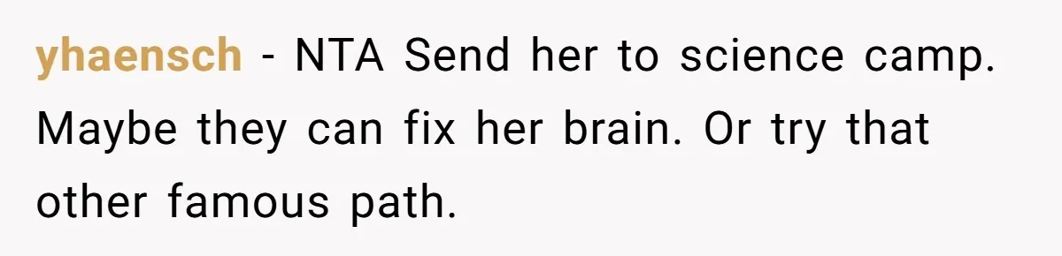 yhaensch − NTA Send her to science camp. Maybe they can fix her brain. Or try that other famous path.