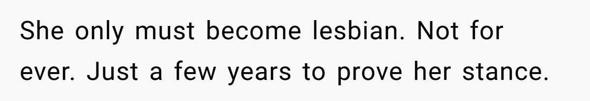 She only must become lesbian. Not for ever. Just a few years to prove her stance.