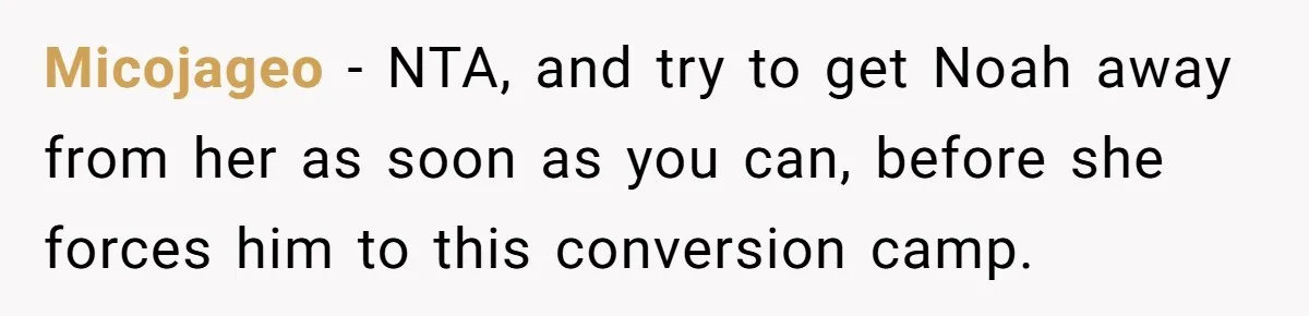 Micojageo − NTA, and try to get Noah away from her as soon as you can, before she forces him to this conversion camp.