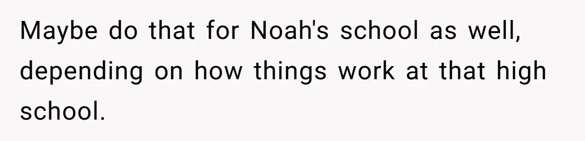 Maybe do that for Noah's school as well, depending on how things work at that high school.